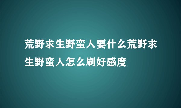 荒野求生野蛮人要什么荒野求生野蛮人怎么刷好感度