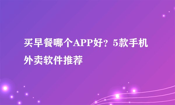 买早餐哪个APP好？5款手机外卖软件推荐