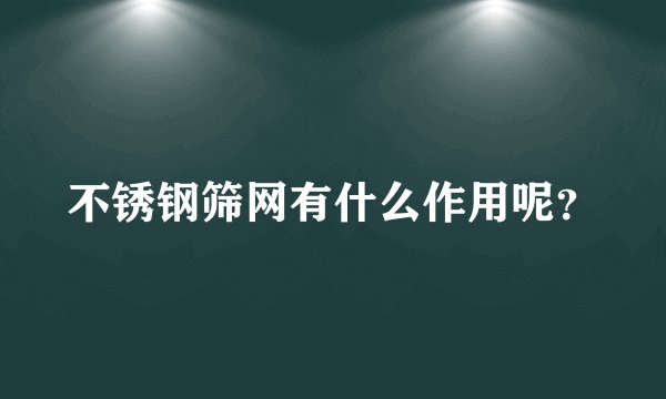 不锈钢筛网有什么作用呢？