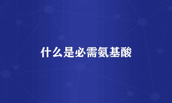 什么是必需氨基酸