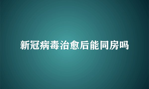 新冠病毒治愈后能同房吗