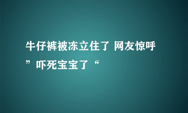 牛仔裤被冻立住了 网友惊呼”吓死宝宝了“