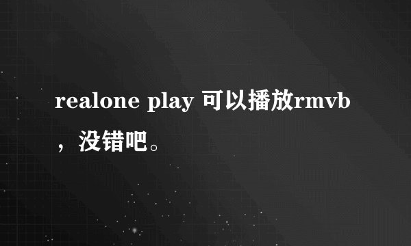 realone play 可以播放rmvb，没错吧。