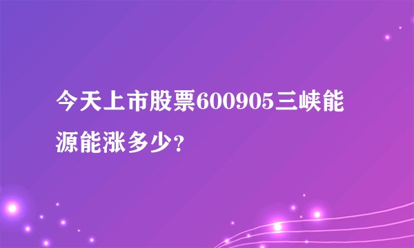 今天上市股票600905三峡能源能涨多少？