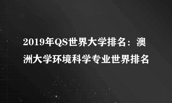 2019年QS世界大学排名：澳洲大学环境科学专业世界排名