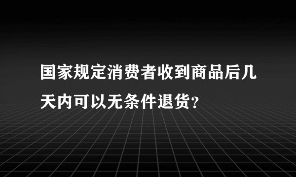 国家规定消费者收到商品后几天内可以无条件退货？