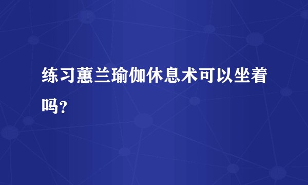 练习蕙兰瑜伽休息术可以坐着吗？