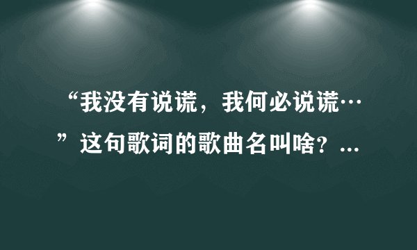 “我没有说谎，我何必说谎…”这句歌词的歌曲名叫啥？有知道告诉我下谢谢？