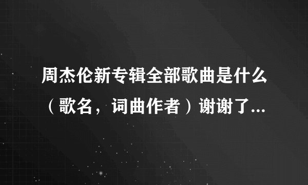 周杰伦新专辑全部歌曲是什么（歌名，词曲作者）谢谢了，大神帮忙啊