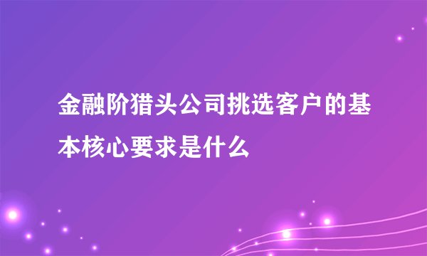 金融阶猎头公司挑选客户的基本核心要求是什么