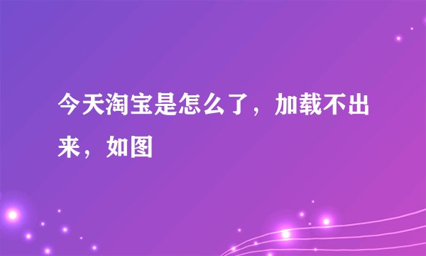 今天淘宝是怎么了，加载不出来，如图
