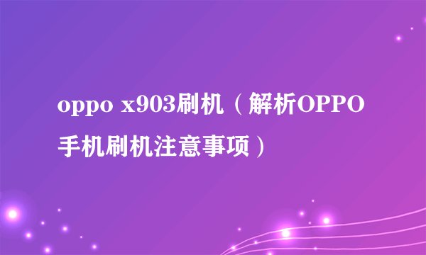 oppo x903刷机（解析OPPO手机刷机注意事项）