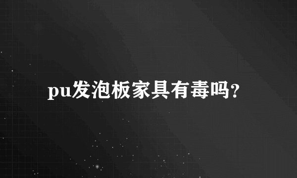 pu发泡板家具有毒吗？