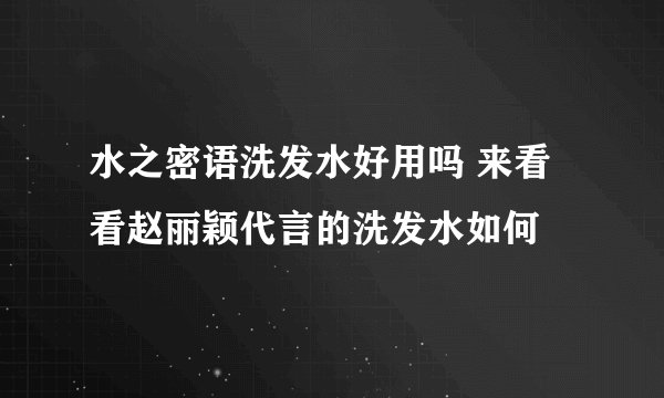 水之密语洗发水好用吗 来看看赵丽颖代言的洗发水如何