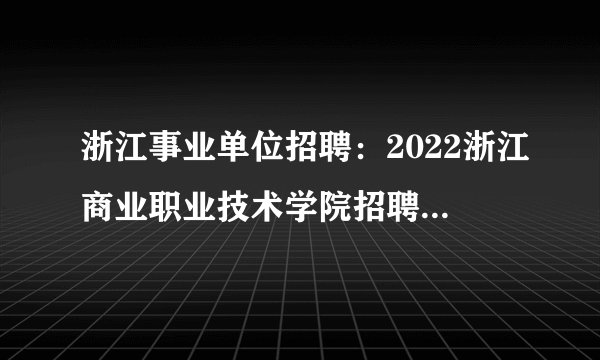 浙江事业单位招聘：2022浙江商业职业技术学院招聘23人公告

