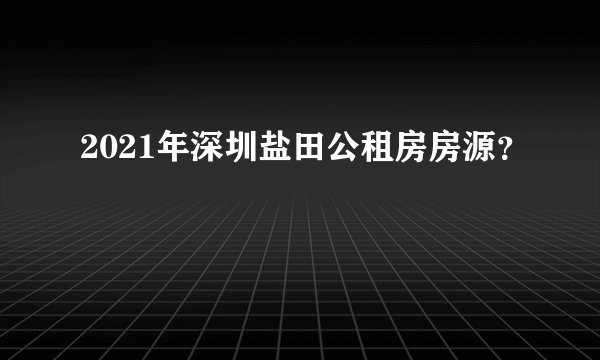 2021年深圳盐田公租房房源？