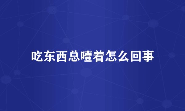 吃东西总噎着怎么回事