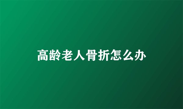 高龄老人骨折怎么办