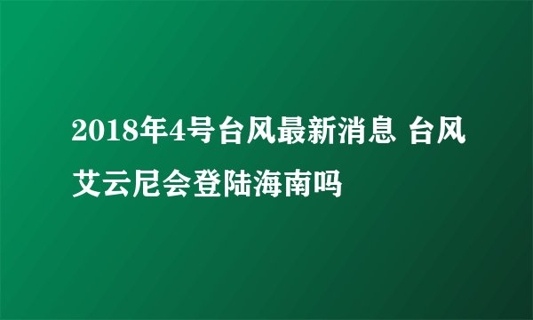 2018年4号台风最新消息 台风艾云尼会登陆海南吗