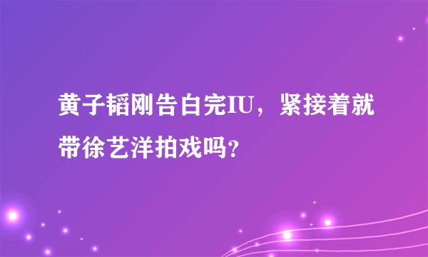 黄子韬刚告白完IU，紧接着就带徐艺洋拍戏吗？