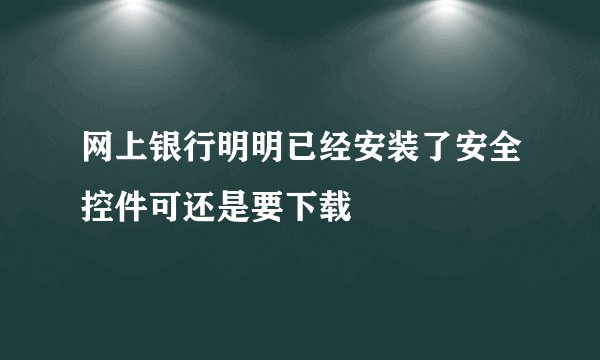 网上银行明明已经安装了安全控件可还是要下载