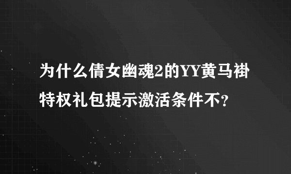 为什么倩女幽魂2的YY黄马褂特权礼包提示激活条件不？