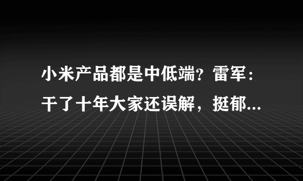小米产品都是中低端?雷军:干了十年大家还误解,挺郁闷的……