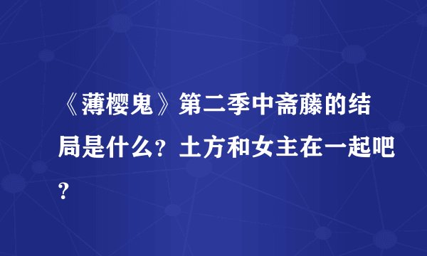 《薄樱鬼》第二季中斋藤的结局是什么？土方和女主在一起吧？