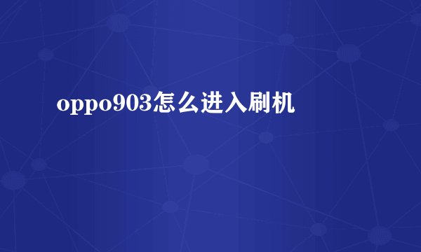 oppo903怎么进入刷机