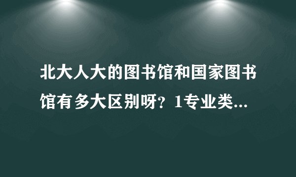 北大人大的图书馆和国家图书馆有多大区别呀？1专业类方面的书，比如经济金融