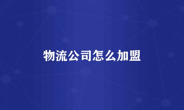 物流公司怎么加盟