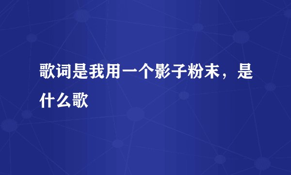 歌词是我用一个影子粉末，是什么歌