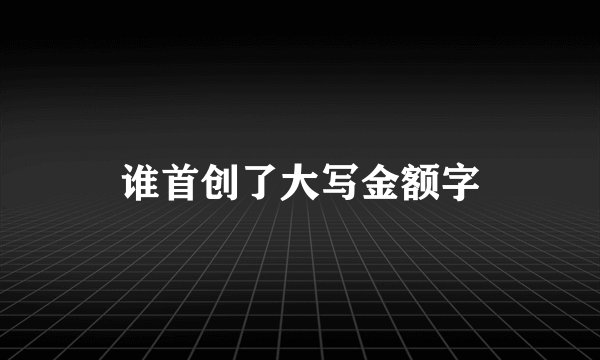 谁首创了大写金额字
