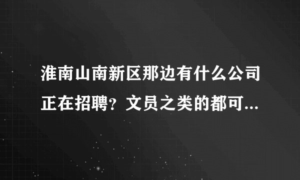 淮南山南新区那边有什么公司正在招聘？文员之类的都可以，急啊