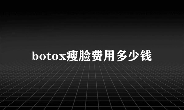 botox瘦脸费用多少钱