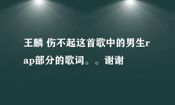 王麟 伤不起这首歌中的男生rap部分的歌词。。谢谢