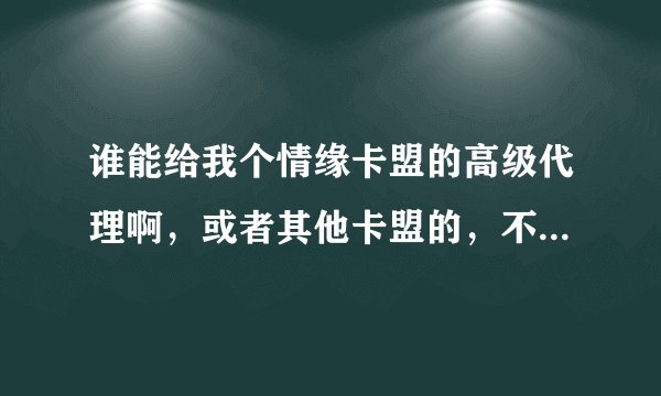 谁能给我个情缘卡盟的高级代理啊，或者其他卡盟的，不要直接回答加你QQ。