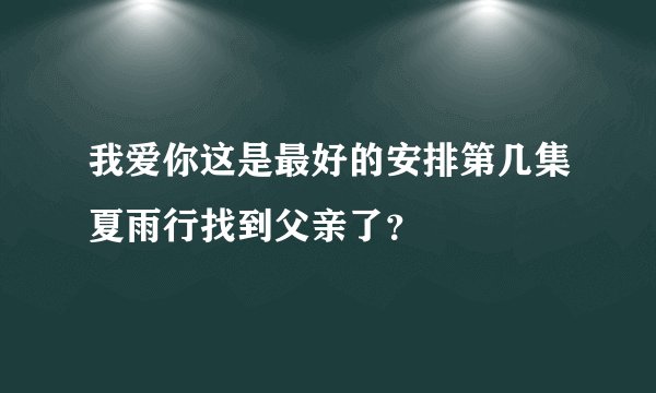 我爱你这是最好的安排第几集夏雨行找到父亲了？