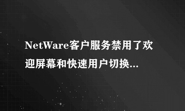 NetWare客户服务禁用了欢迎屏幕和快速用户切换。要恢复这些功能，您必须卸载NetWare客户服务。