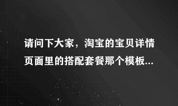 请问下大家，淘宝的宝贝详情页面里的搭配套餐那个模板是怎么放上去？