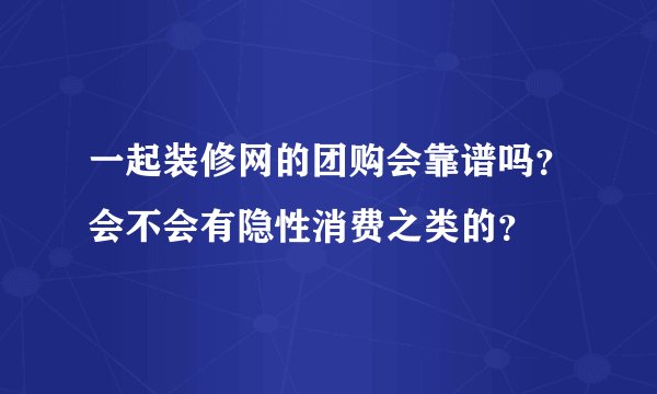 一起装修网的团购会靠谱吗？会不会有隐性消费之类的？