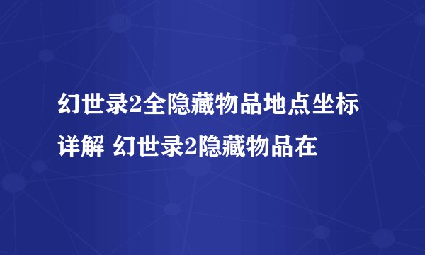 幻世录2全隐藏物品地点坐标详解 幻世录2隐藏物品在