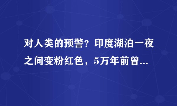 对人类的预警？印度湖泊一夜之间变粉红色，5万年前曾被陨石撞击