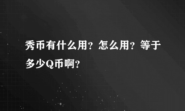 秀币有什么用？怎么用？等于多少Q币啊？