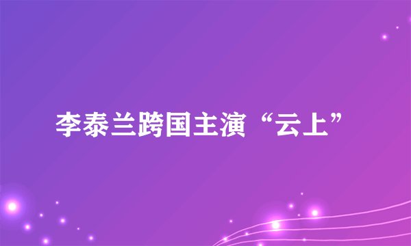 李泰兰跨国主演“云上”