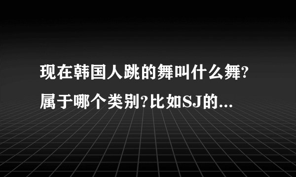 现在韩国人跳的舞叫什么舞?属于哪个类别?比如SJ的SROOYSROOY之类的舞!
