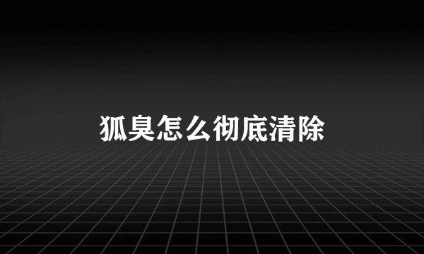 狐臭怎么彻底清除