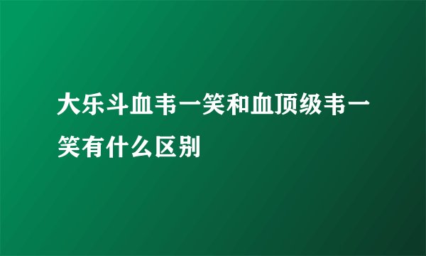 大乐斗血韦一笑和血顶级韦一笑有什么区别