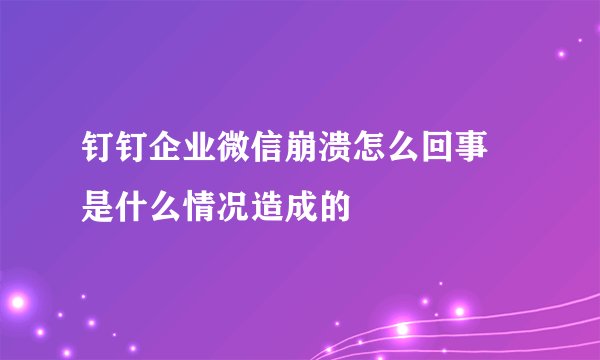 钉钉企业微信崩溃怎么回事 是什么情况造成的