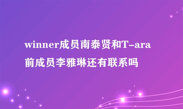 winner成员南泰贤和T-ara前成员李雅琳还有联系吗